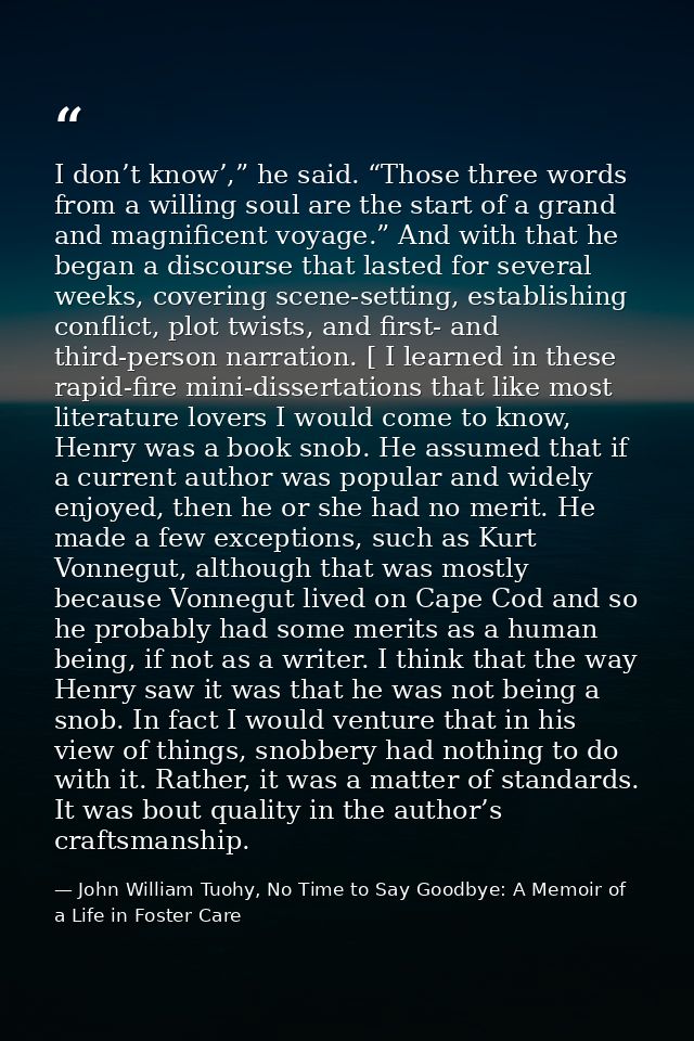 I don’t know’,” he said. “Those three words from a willing soul are the start of a grand and magnificent voyage.” And wi — John William Tuohy, No Time to Say Goodbye: A Memoir of a Life in Foster Care