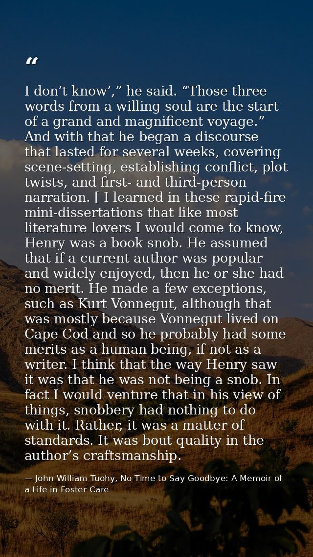 I don’t know’,” he said. “Those three words from a willing soul are the start of a grand and magnificent voyage.” And wi — John William Tuohy, No Time to Say Goodbye: A Memoir of a Life in Foster Care