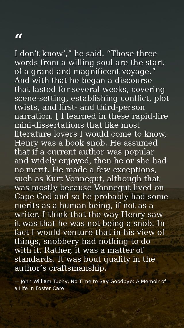 I don’t know’,” he said. “Those three words from a willing soul are the start of a grand and magnificent voyage.” And wi — John William Tuohy, No Time to Say Goodbye: A Memoir of a Life in Foster Care
