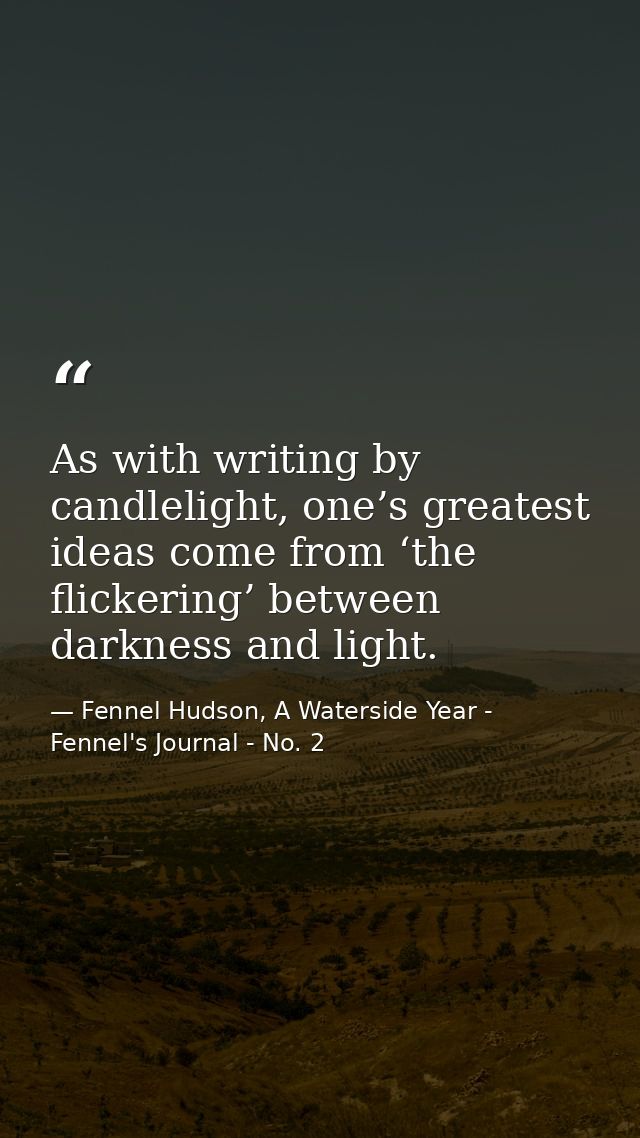 As with writing by candlelight, one’s greatest ideas come from ‘the flickering’ between darkness and light. — Fennel Hudson, A Waterside Year - Fennel's Journal - No. 2