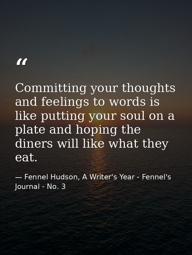 Committing your thoughts and feelings to words is like putting your soul on a plate and hoping the diners will like what — Fennel Hudson, A Writer's Year - Fennel's Journal - No. 3