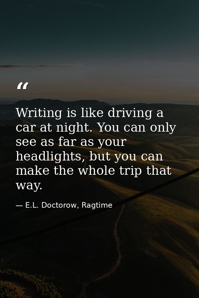 Writing is like driving a car at night. You can only see as far as your headlights, but you can make the whole trip that — E.L. Doctorow, Ragtime