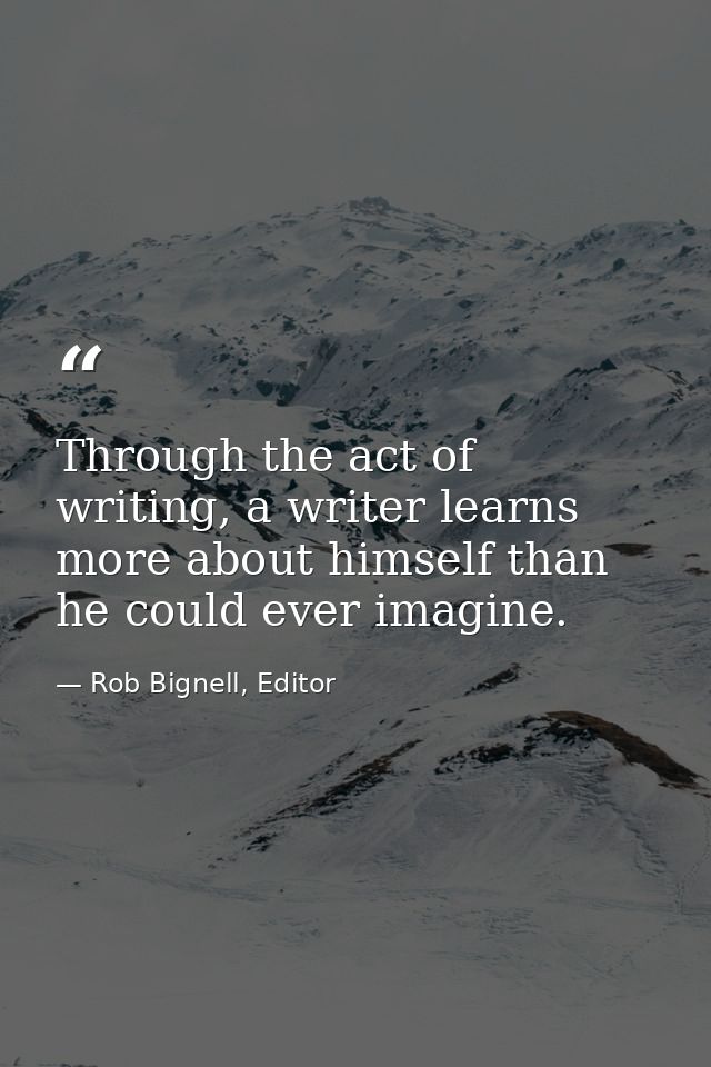 Through the act of writing, a writer learns more about himself than he could ever imagine. — Rob Bignell, Editor