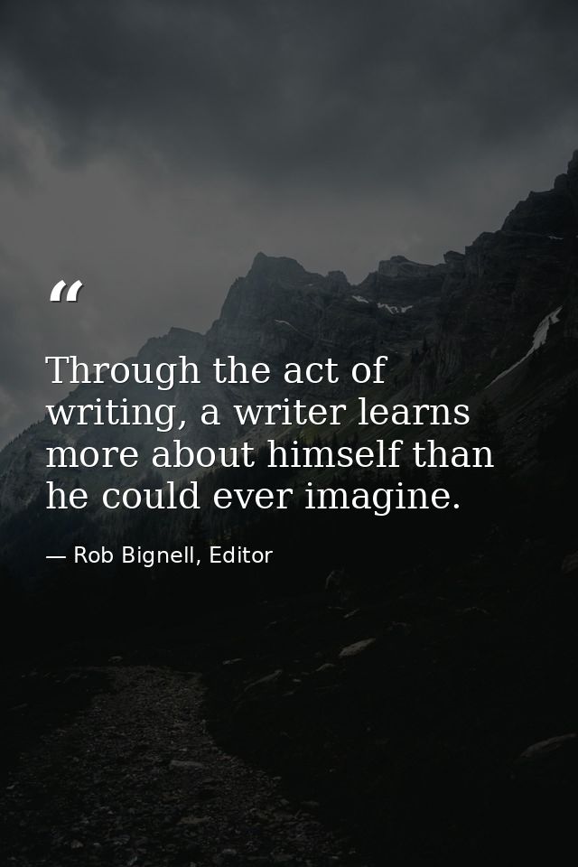 Through the act of writing, a writer learns more about himself than he could ever imagine. — Rob Bignell, Editor