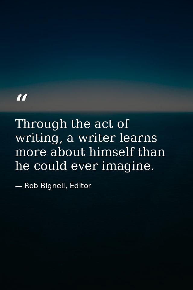 Through the act of writing, a writer learns more about himself than he could ever imagine. — Rob Bignell, Editor