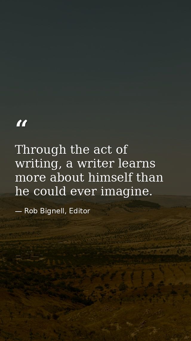 Through the act of writing, a writer learns more about himself than he could ever imagine. — Rob Bignell, Editor
