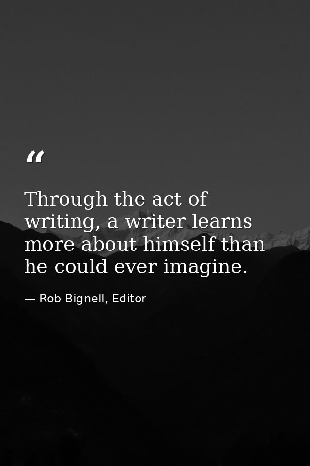 Through the act of writing, a writer learns more about himself than he could ever imagine. — Rob Bignell, Editor