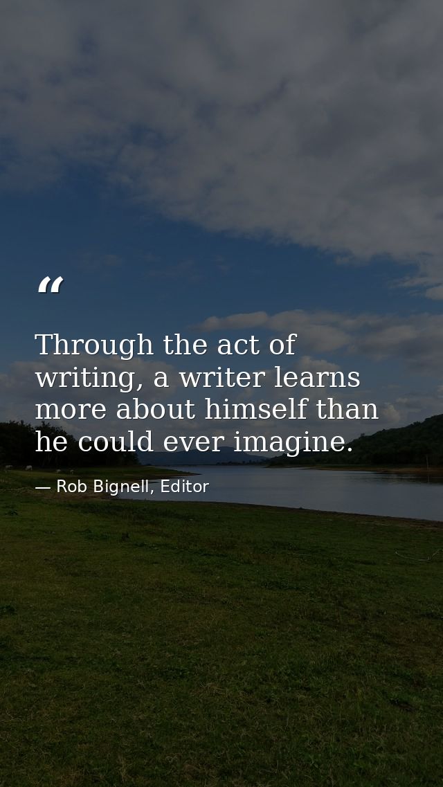 Through the act of writing, a writer learns more about himself than he could ever imagine. — Rob Bignell, Editor
