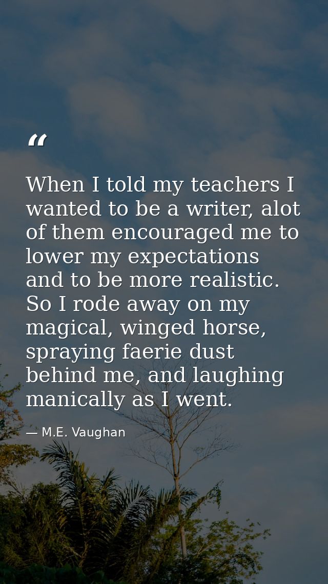 When I told my teachers I wanted to be a writer, alot of them encouraged me to lower my expectations and to be more real — M.E. Vaughan