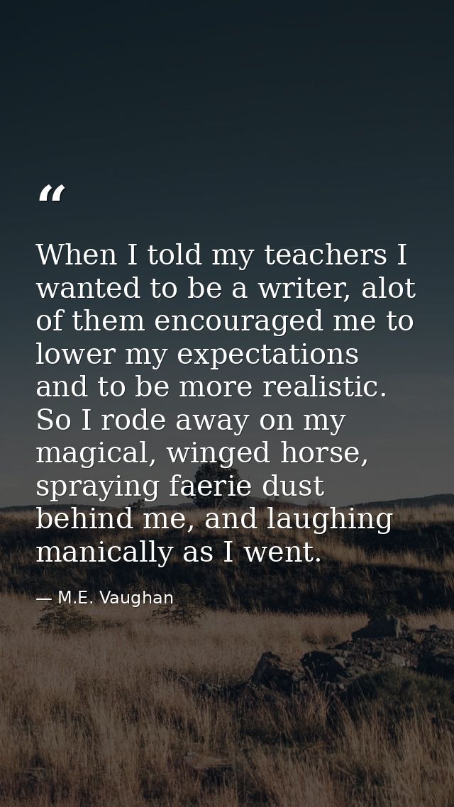 When I told my teachers I wanted to be a writer, alot of them encouraged me to lower my expectations and to be more real — M.E. Vaughan