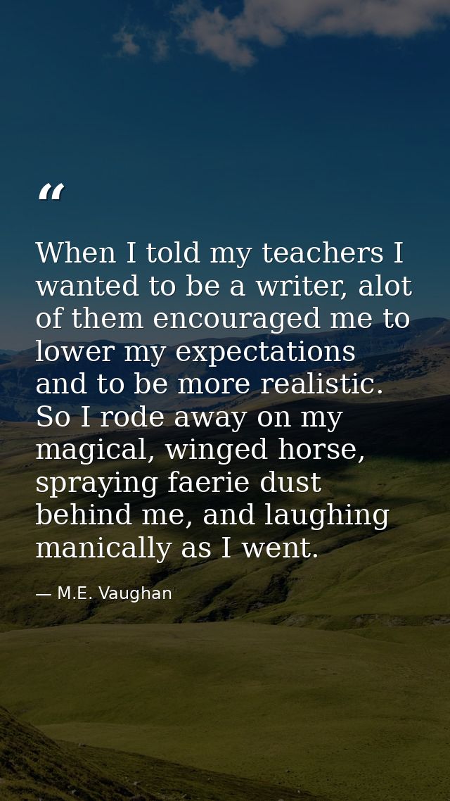 When I told my teachers I wanted to be a writer, alot of them encouraged me to lower my expectations and to be more real — M.E. Vaughan