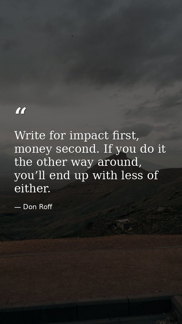Write for impact first, money second. If you do it the other way around, you’ll end up with less of either. — Don Roff