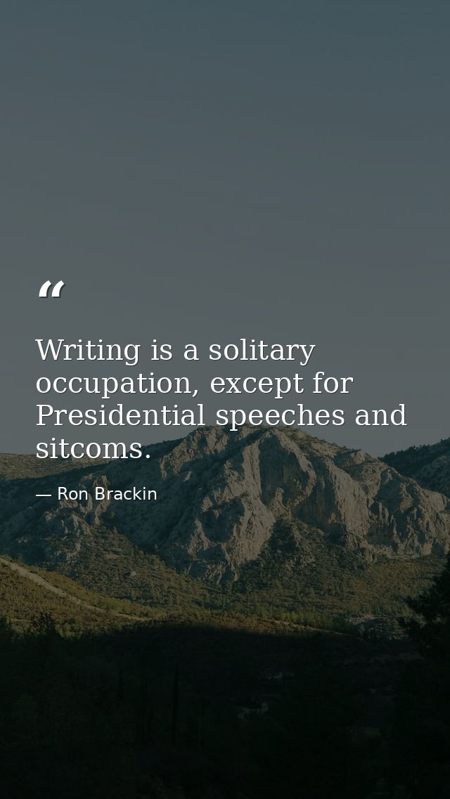 Writing is a solitary occupation, except for Presidential speeches and sitcoms. — Ron Brackin