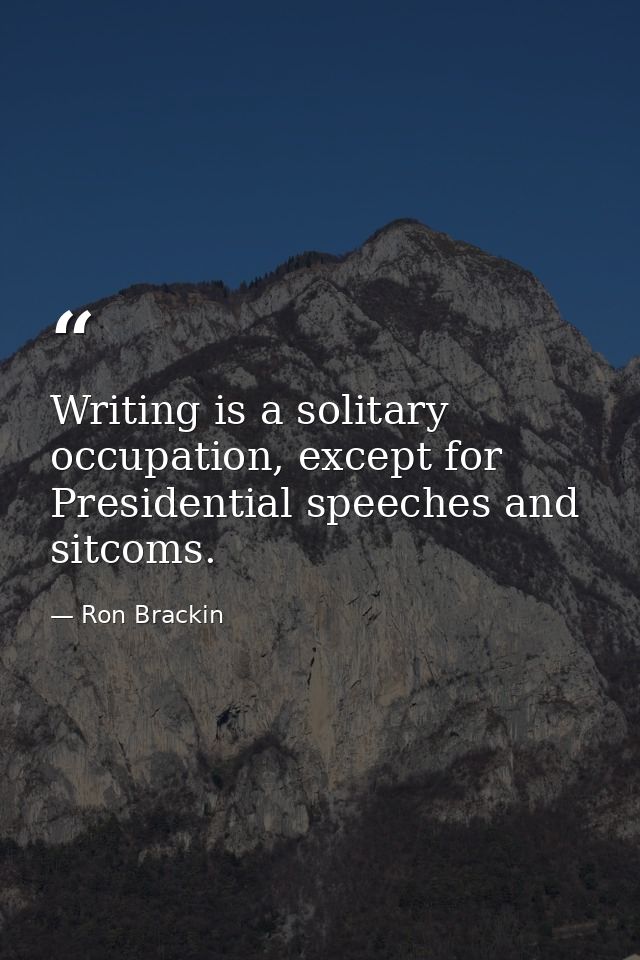Writing is a solitary occupation, except for Presidential speeches and sitcoms. — Ron Brackin