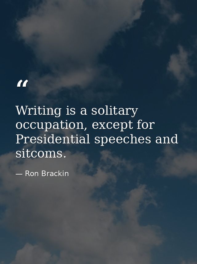Writing is a solitary occupation, except for Presidential speeches and sitcoms. — Ron Brackin