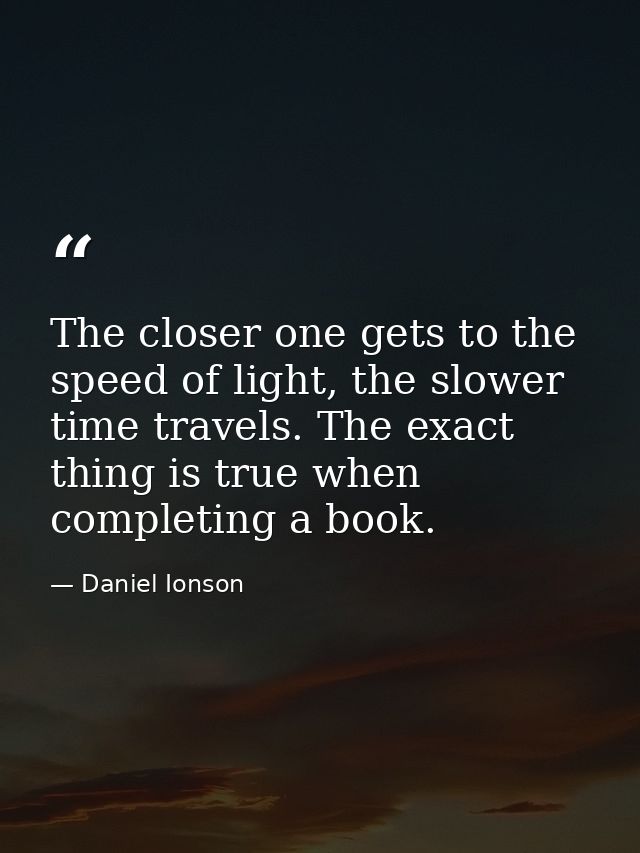 The closer one gets to the speed of light, the slower time travels. The exact thing is true when completing a book. — Daniel Ionson
