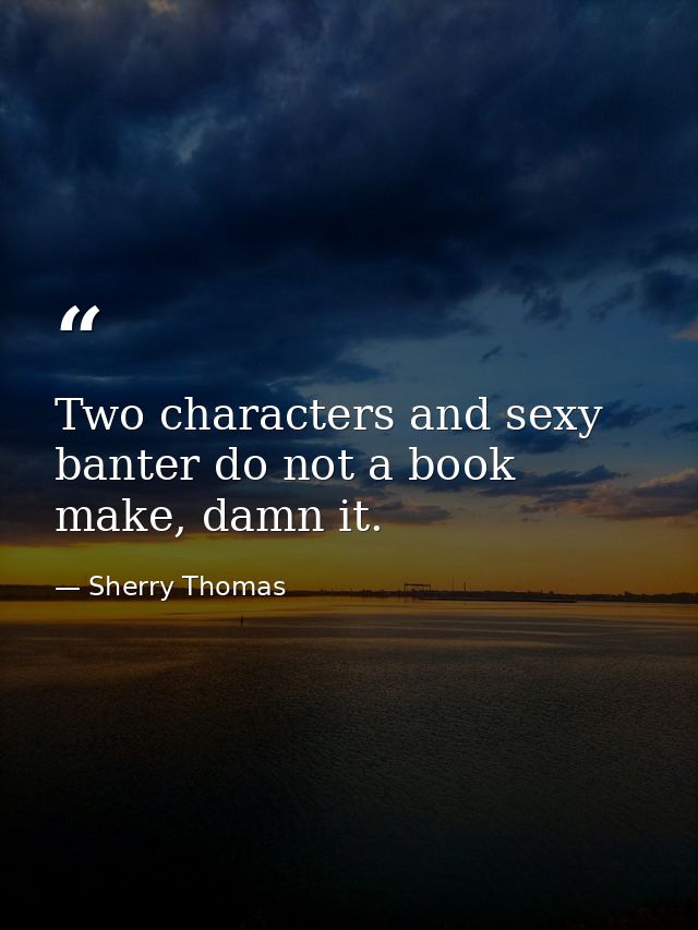 Two characters and sexy banter do not a book make, damn it. — Sherry Thomas