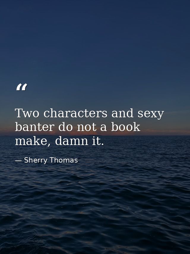 Two characters and sexy banter do not a book make, damn it. — Sherry Thomas