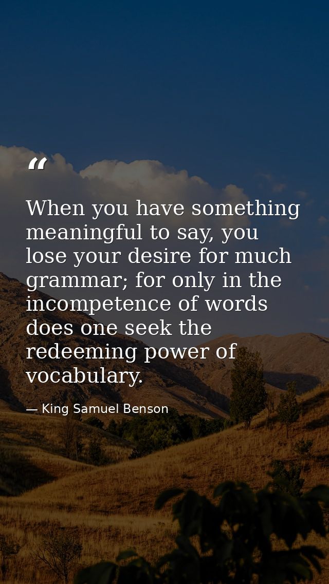 When you have something meaningful to say, you lose your desire for much grammar; for only in the incompetence of words  — King Samuel Benson