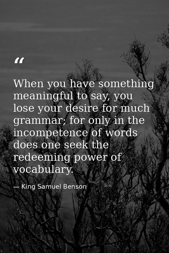 When you have something meaningful to say, you lose your desire for much grammar; for only in the incompetence of words  — King Samuel Benson