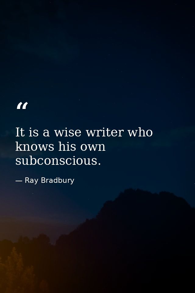 It is a wise writer who knows his own subconscious. — Ray Bradbury
