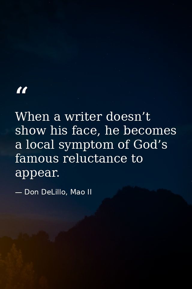 When a writer doesn’t show his face, he becomes a local symptom of God’s famous reluctance to appear. — Don DeLillo, Mao II