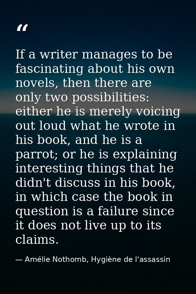 If a writer manages to be fascinating about his own novels, then there are only two possibilities: either he is merely v — Amélie Nothomb, Hygiène de l'assassin