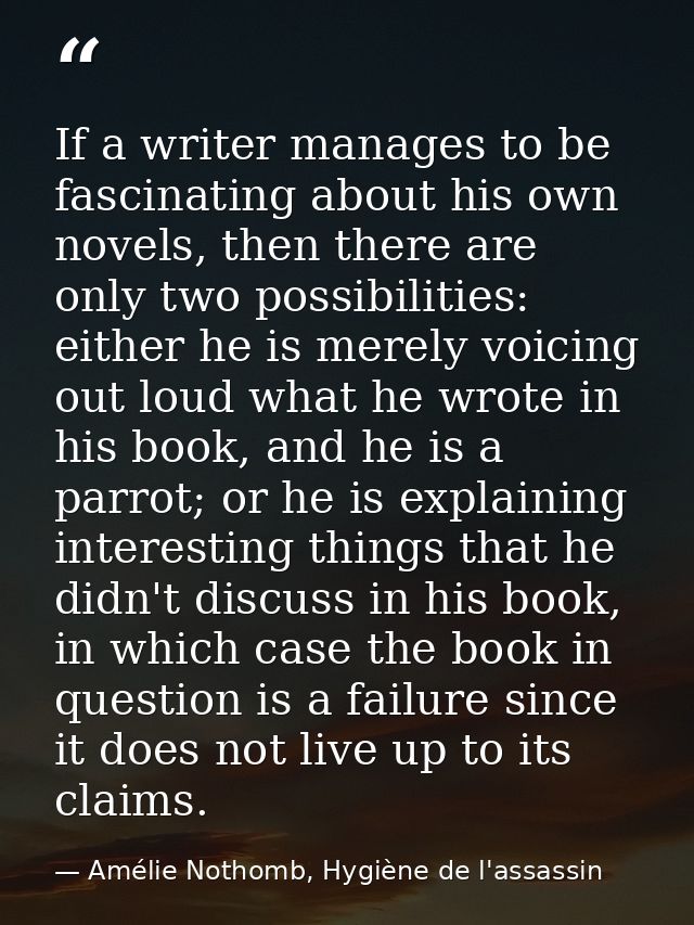 If a writer manages to be fascinating about his own novels, then there are only two possibilities: either he is merely v — Amélie Nothomb, Hygiène de l'assassin