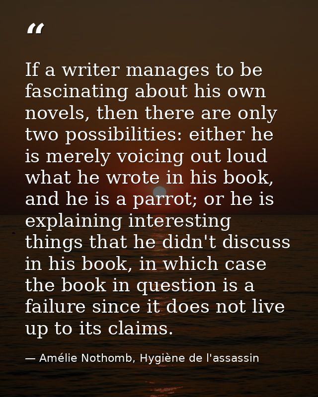 If a writer manages to be fascinating about his own novels, then there are only two possibilities: either he is merely v — Amélie Nothomb, Hygiène de l'assassin