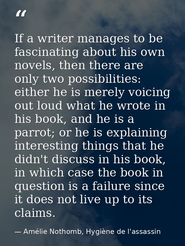 If a writer manages to be fascinating about his own novels, then there are only two possibilities: either he is merely v — Amélie Nothomb, Hygiène de l'assassin