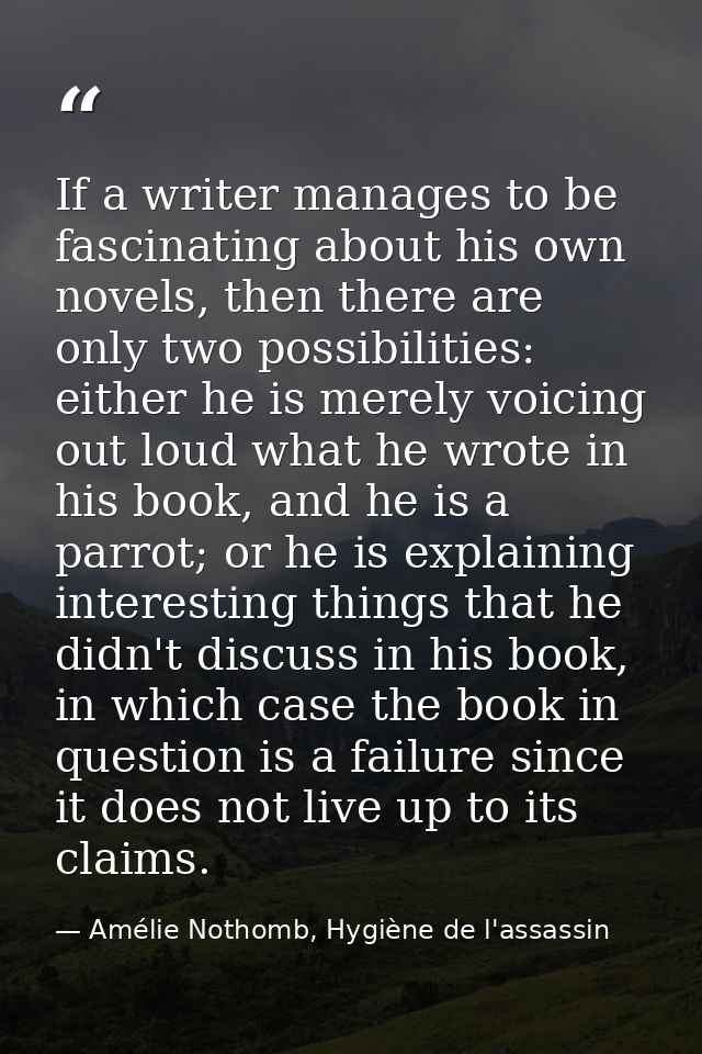 If a writer manages to be fascinating about his own novels, then there are only two possibilities: either he is merely v — Amélie Nothomb, Hygiène de l'assassin