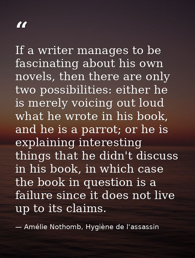 If a writer manages to be fascinating about his own novels, then there are only two possibilities: either he is merely v — Amélie Nothomb, Hygiène de l'assassin