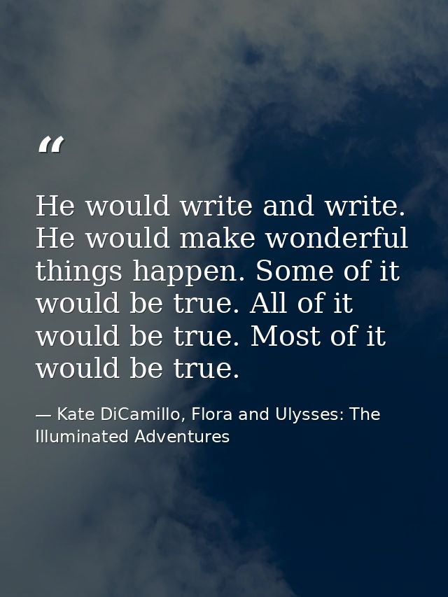 He would write and write. He would make wonderful things happen. Some of it would be true. All of it would be true. Most — Kate DiCamillo, Flora and Ulysses: The Illuminated Adventures