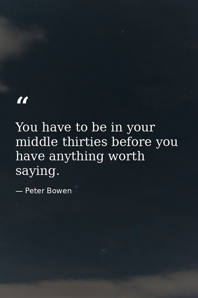 You have to be in your middle thirties before you have anything worth saying. — Peter Bowen