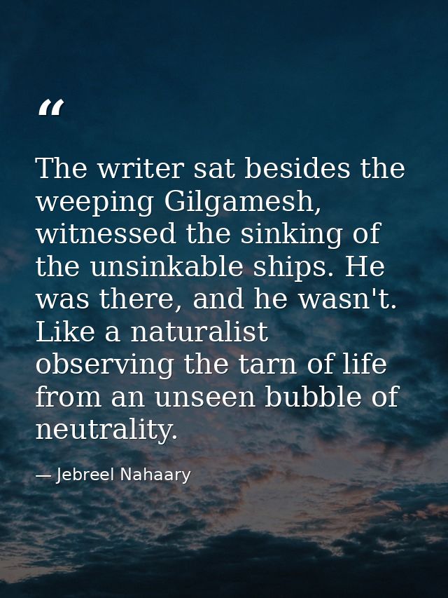 The writer sat besides the weeping Gilgamesh, witnessed the sinking of the unsinkable ships. He was there, and he wasn't — Jebreel Nahaary