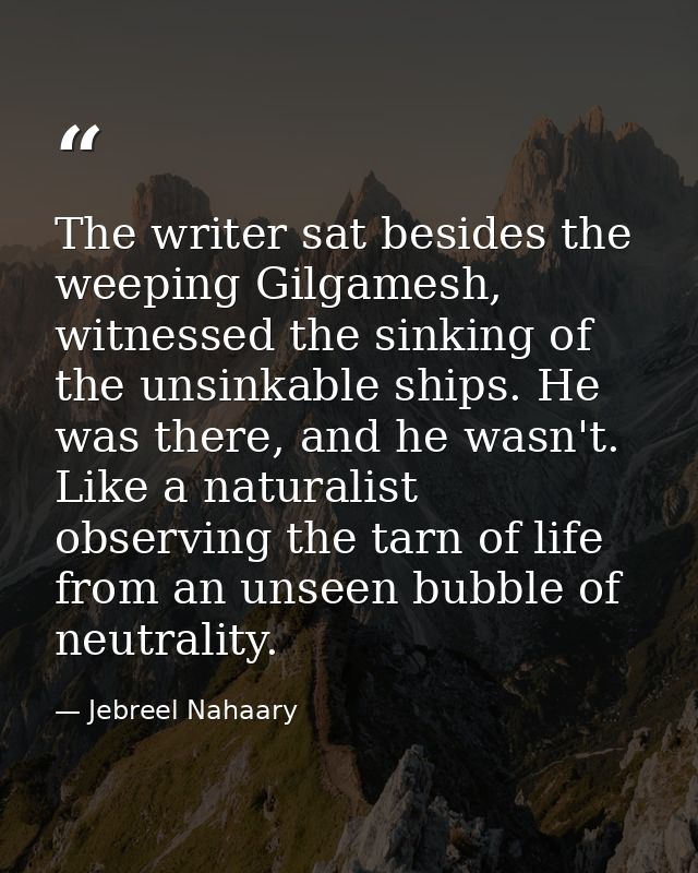 The writer sat besides the weeping Gilgamesh, witnessed the sinking of the unsinkable ships. He was there, and he wasn't — Jebreel Nahaary