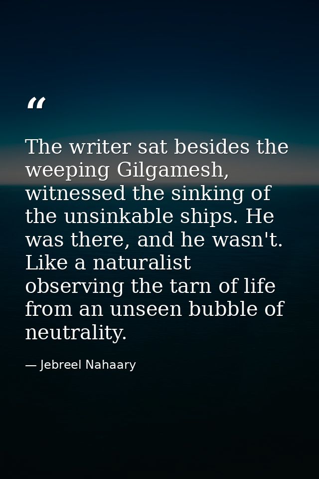 The writer sat besides the weeping Gilgamesh, witnessed the sinking of the unsinkable ships. He was there, and he wasn't — Jebreel Nahaary