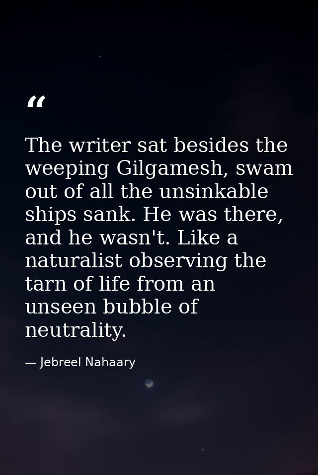 The writer sat besides the weeping Gilgamesh, swam out of all the unsinkable ships sank. He was there, and he wasn't. Li — Jebreel Nahaary