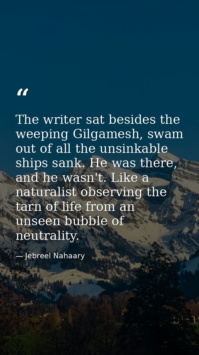 The writer sat besides the weeping Gilgamesh, swam out of all the unsinkable ships sank. He was there, and he wasn't. Li — Jebreel Nahaary