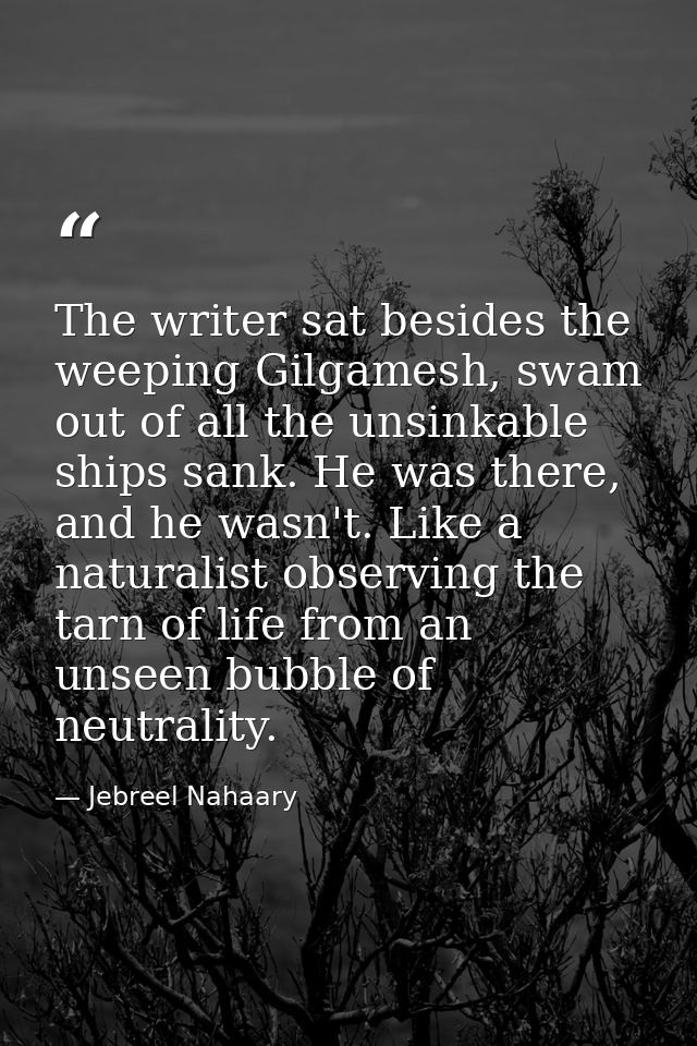 The writer sat besides the weeping Gilgamesh, swam out of all the unsinkable ships sank. He was there, and he wasn't. Li — Jebreel Nahaary