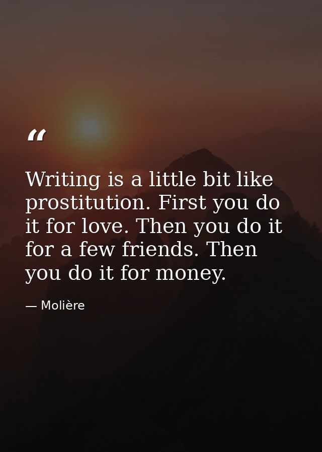 Writing is a little bit like prostitution. First you do it for love. Then you do it for a few friends. Then you do it fo — Molière