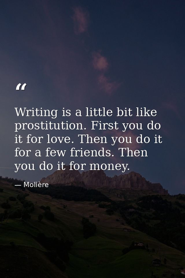 Writing is a little bit like prostitution. First you do it for love. Then you do it for a few friends. Then you do it fo — Molière