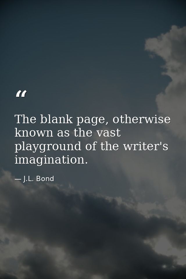 The blank page, otherwise known as the vast playground of the writer's imagination. — J.L. Bond