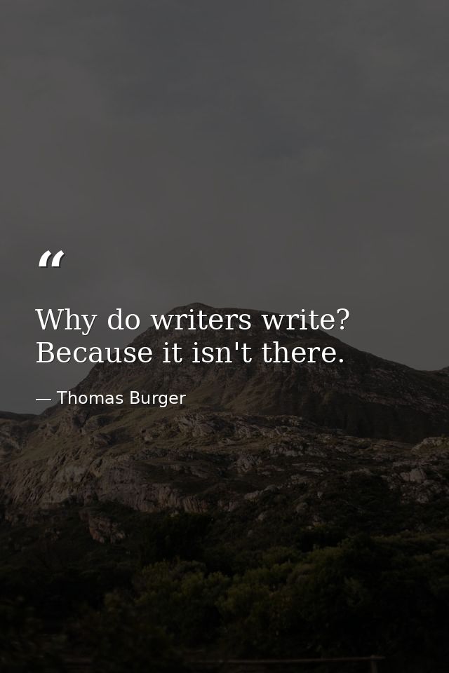 Why do writers write? Because it isn't there. — Thomas Burger