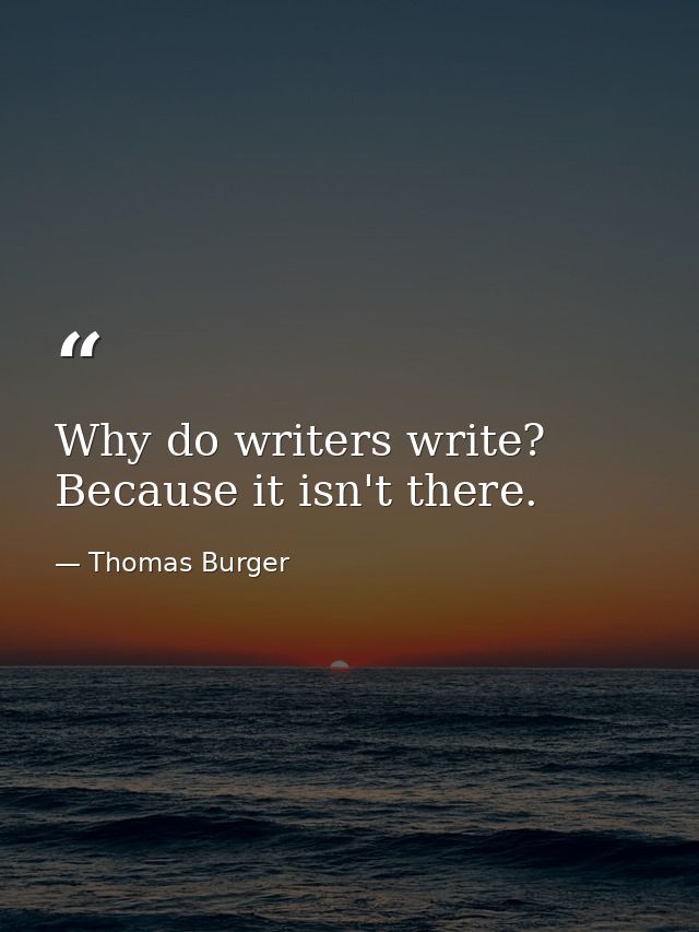 Why do writers write? Because it isn't there. — Thomas Burger