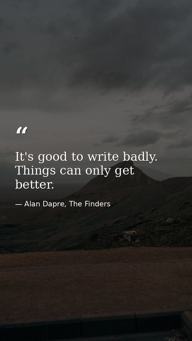 It's good to write badly. Things can only get better. — Alan Dapre, The Finders