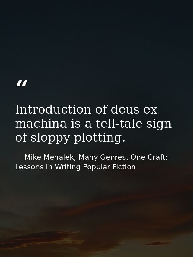 Introduction of deus ex machina is a tell-tale sign of sloppy plotting. — Mike Mehalek, Many Genres, One Craft: Lessons in Writing Popular Fiction