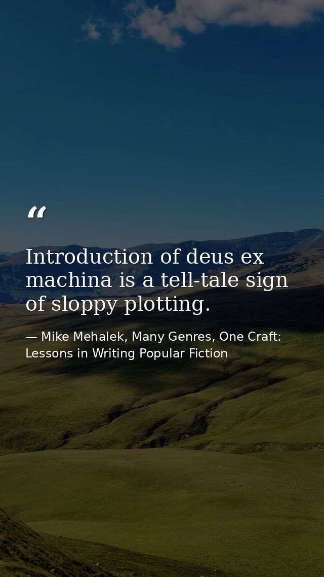 Introduction of deus ex machina is a tell-tale sign of sloppy plotting. — Mike Mehalek, Many Genres, One Craft: Lessons in Writing Popular Fiction