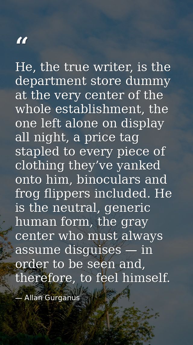 He, the true writer, is the department store dummy at the very center of the whole establishment, the one left alone on  — Allan Gurganus