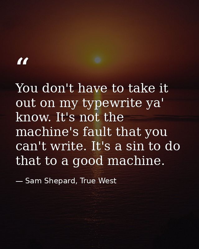 You don't have to take it out on my typewrite ya' know. It's not the machine's fault that you can't write. It's a sin to — Sam Shepard, True West